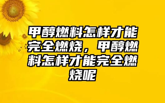 甲醇燃料怎樣才能完全燃燒，甲醇燃料怎樣才能完全燃燒呢