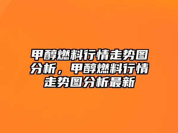 甲醇燃料行情走勢圖分析，甲醇燃料行情走勢圖分析最新