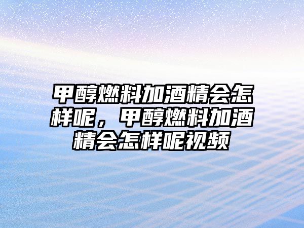 甲醇燃料加酒精會怎樣呢，甲醇燃料加酒精會怎樣呢視頻