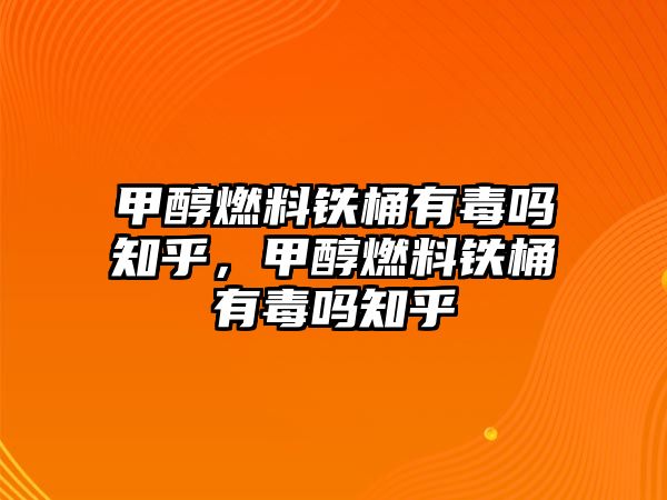 甲醇燃料鐵桶有毒嗎知乎，甲醇燃料鐵桶有毒嗎知乎