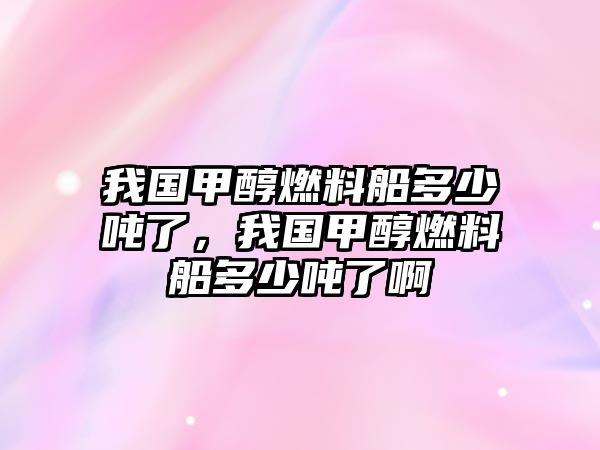 我國(guó)甲醇燃料船多少噸了，我國(guó)甲醇燃料船多少噸了啊