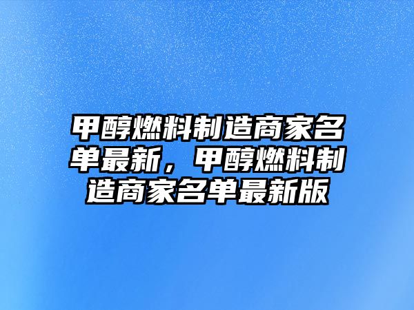 甲醇燃料制造商家名單最新，甲醇燃料制造商家名單最新版