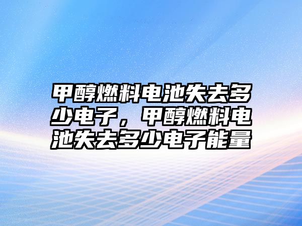 甲醇燃料電池失去多少電子，甲醇燃料電池失去多少電子能量