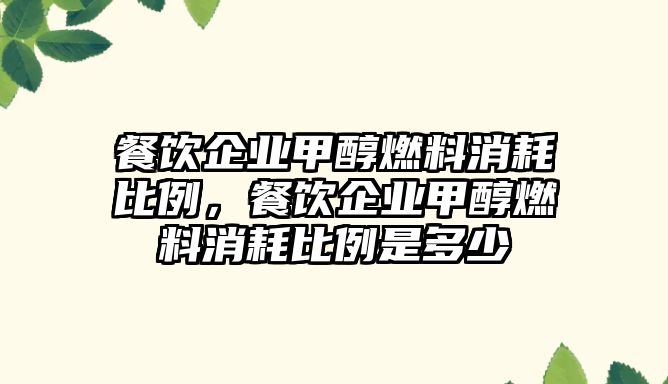 餐飲企業(yè)甲醇燃料消耗比例，餐飲企業(yè)甲醇燃料消耗比例是多少