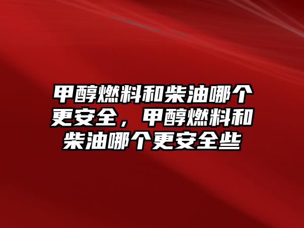 甲醇燃料和柴油哪個(gè)更安全，甲醇燃料和柴油哪個(gè)更安全些