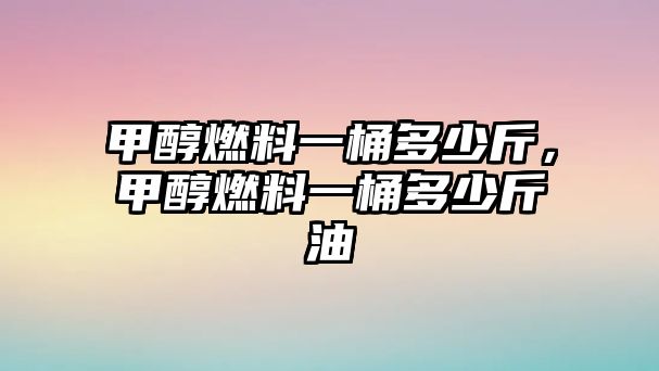 甲醇燃料一桶多少斤，甲醇燃料一桶多少斤油