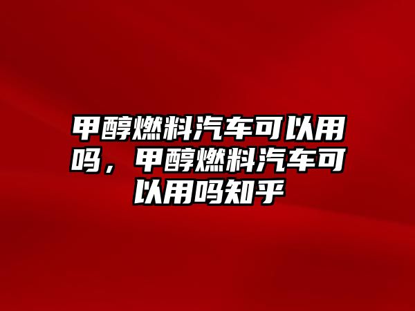 甲醇燃料汽車可以用嗎，甲醇燃料汽車可以用嗎知乎