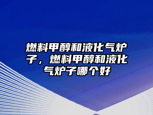 燃料甲醇和液化氣爐子，燃料甲醇和液化氣爐子哪個好