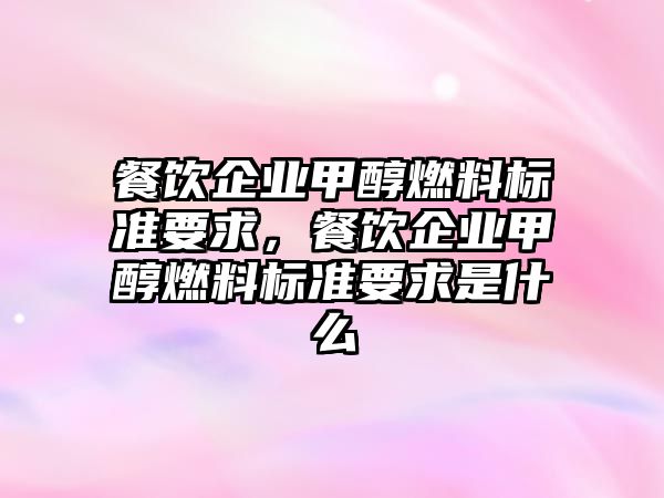 餐飲企業(yè)甲醇燃料標(biāo)準(zhǔn)要求，餐飲企業(yè)甲醇燃料標(biāo)準(zhǔn)要求是什么