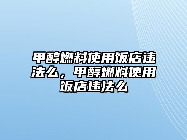 甲醇燃料使用飯店違法么，甲醇燃料使用飯店違法么