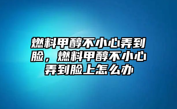 燃料甲醇不小心弄到臉，燃料甲醇不小心弄到臉上怎么辦