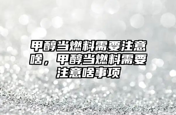 甲醇當燃料需要注意啥，甲醇當燃料需要注意啥事項