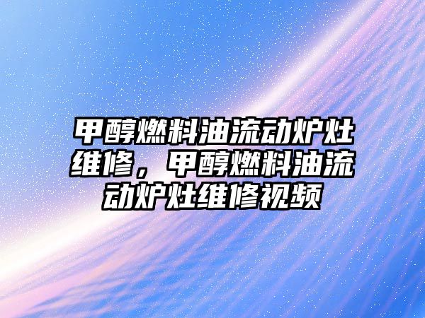 甲醇燃料油流動爐灶維修，甲醇燃料油流動爐灶維修視頻