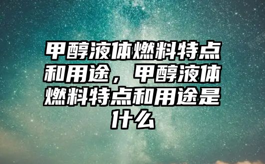 甲醇液體燃料特點和用途，甲醇液體燃料特點和用途是什么