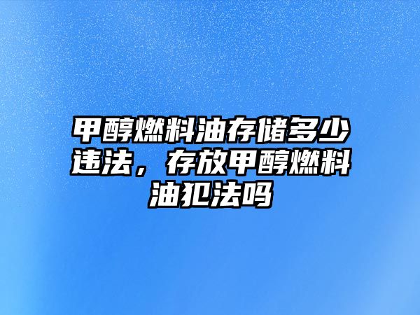 甲醇燃料油存儲多少違法，存放甲醇燃料油犯法嗎