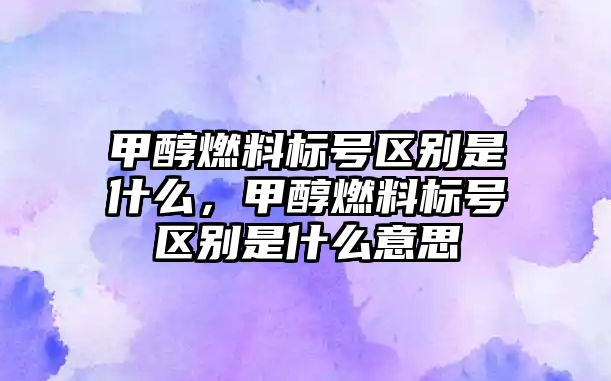 甲醇燃料標號區(qū)別是什么，甲醇燃料標號區(qū)別是什么意思