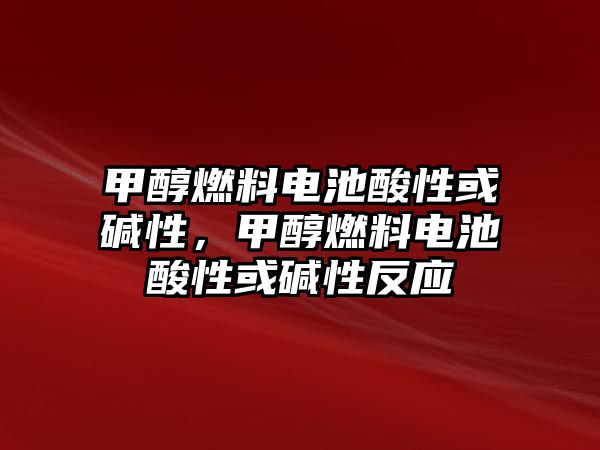 甲醇燃料電池酸性或堿性，甲醇燃料電池酸性或堿性反應