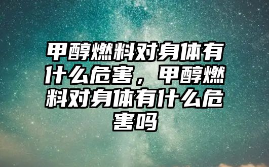 甲醇燃料對身體有什么危害，甲醇燃料對身體有什么危害嗎