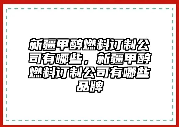 新疆甲醇燃料訂制公司有哪些，新疆甲醇燃料訂制公司有哪些品牌