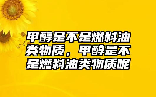 甲醇是不是燃料油類物質(zhì)，甲醇是不是燃料油類物質(zhì)呢