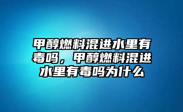 甲醇燃料混進水里有毒嗎，甲醇燃料混進水里有毒嗎為什么