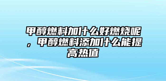 甲醇燃料加什么好燃燒呢，甲醇燃料添加什么能提高熱值