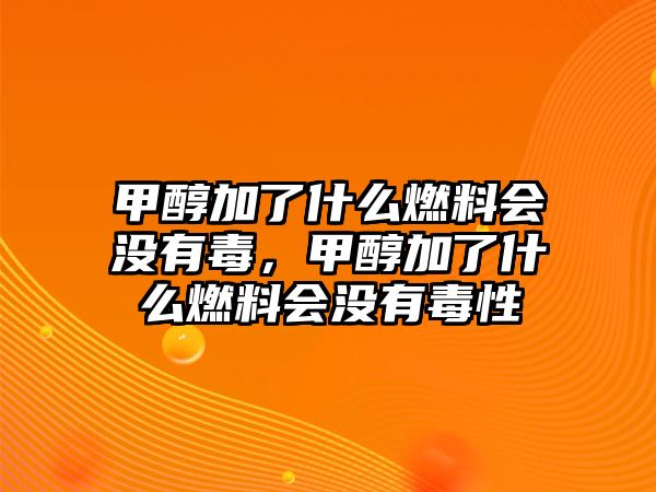 甲醇加了什么燃料會(huì)沒(méi)有毒，甲醇加了什么燃料會(huì)沒(méi)有毒性