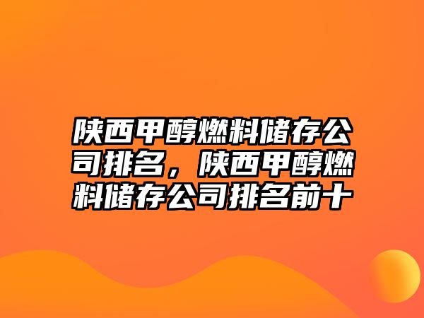 陜西甲醇燃料儲(chǔ)存公司排名，陜西甲醇燃料儲(chǔ)存公司排名前十