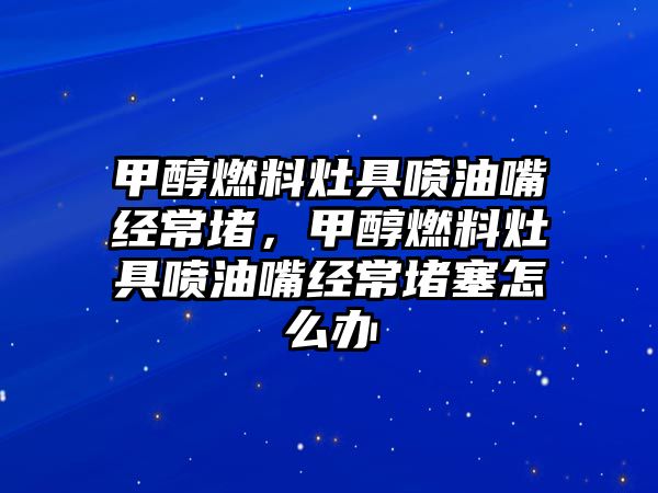 甲醇燃料灶具噴油嘴經(jīng)常堵，甲醇燃料灶具噴油嘴經(jīng)常堵塞怎么辦