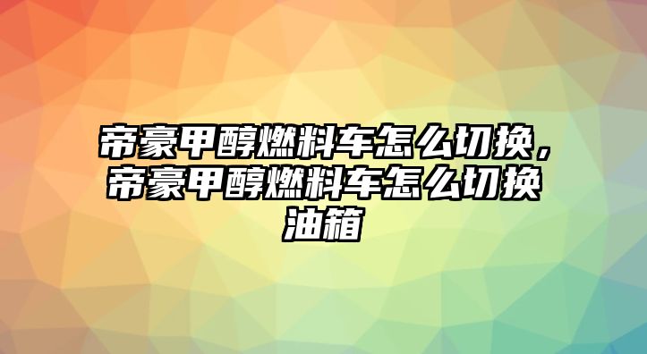 帝豪甲醇燃料車怎么切換，帝豪甲醇燃料車怎么切換油箱