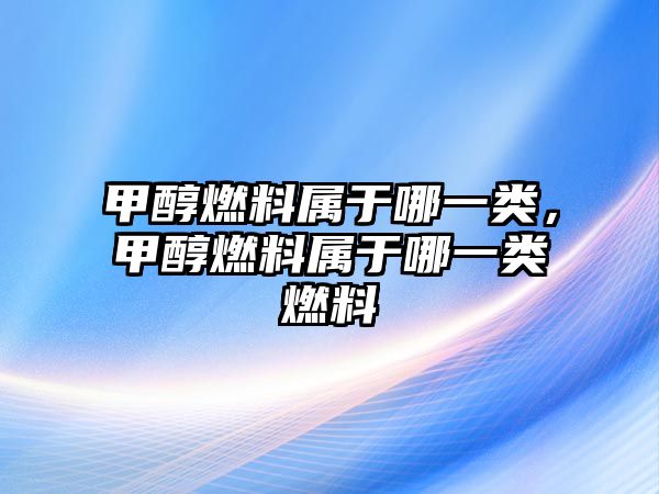 甲醇燃料屬于哪一類(lèi)，甲醇燃料屬于哪一類(lèi)燃料