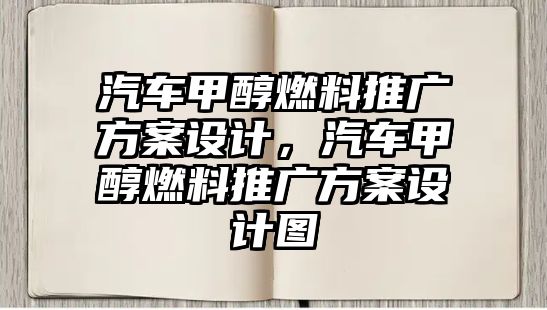 汽車甲醇燃料推廣方案設(shè)計(jì)，汽車甲醇燃料推廣方案設(shè)計(jì)圖