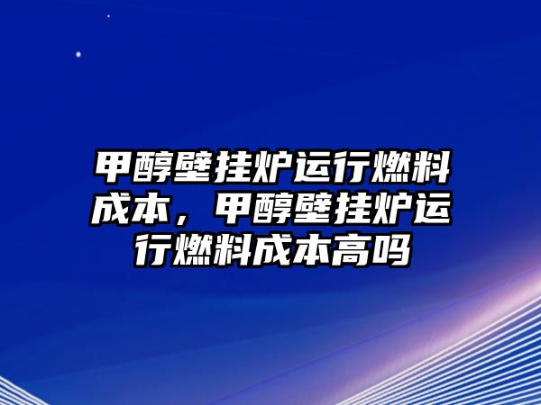 甲醇壁掛爐運(yùn)行燃料成本，甲醇壁掛爐運(yùn)行燃料成本高嗎