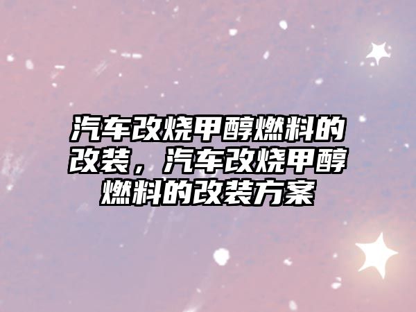 汽車改燒甲醇燃料的改裝，汽車改燒甲醇燃料的改裝方案