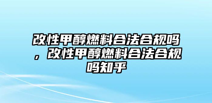 改性甲醇燃料合法合規(guī)嗎，改性甲醇燃料合法合規(guī)嗎知乎