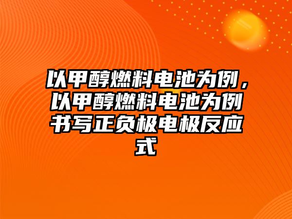 以甲醇燃料電池為例，以甲醇燃料電池為例書寫正負極電極反應式