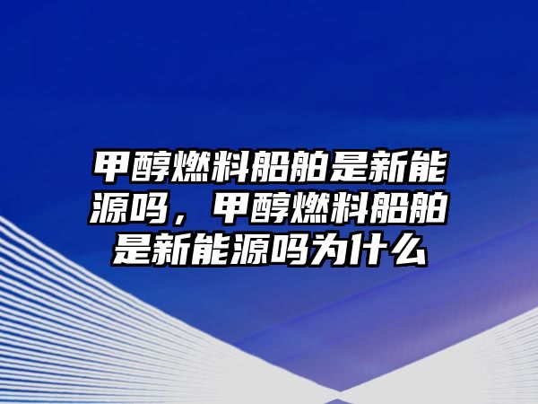 甲醇燃料船舶是新能源嗎，甲醇燃料船舶是新能源嗎為什么