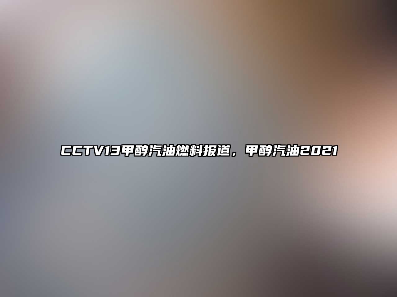 CCTV13甲醇汽油燃料報道，甲醇汽油2021