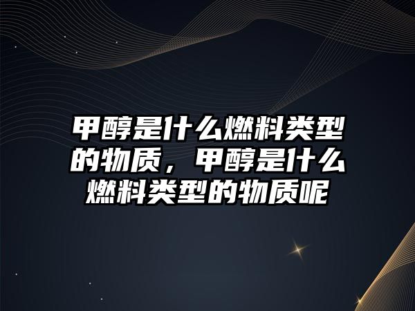 甲醇是什么燃料類型的物質(zhì)，甲醇是什么燃料類型的物質(zhì)呢