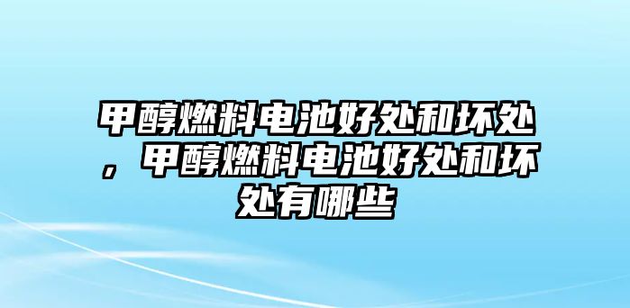 甲醇燃料電池好處和壞處，甲醇燃料電池好處和壞處有哪些