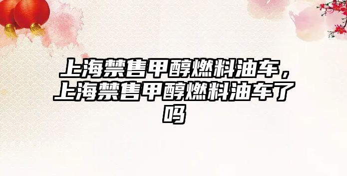 上海禁售甲醇燃料油車，上海禁售甲醇燃料油車了嗎