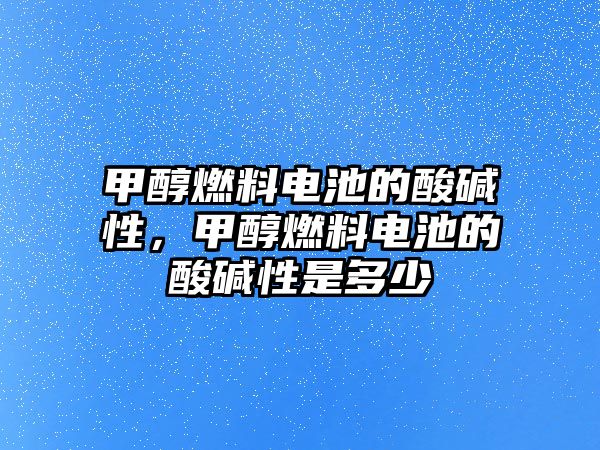 甲醇燃料電池的酸堿性，甲醇燃料電池的酸堿性是多少