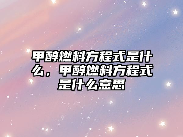 甲醇燃料方程式是什么，甲醇燃料方程式是什么意思