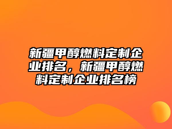 新疆甲醇燃料定制企業(yè)排名，新疆甲醇燃料定制企業(yè)排名榜