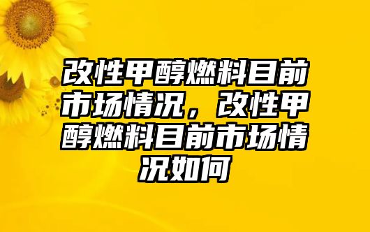 改性甲醇燃料目前市場情況，改性甲醇燃料目前市場情況如何