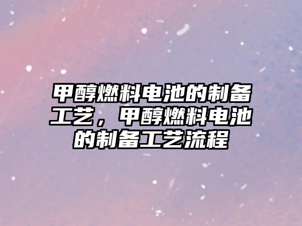 甲醇燃料電池的制備工藝，甲醇燃料電池的制備工藝流程