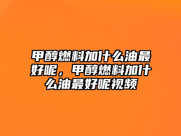 甲醇燃料加什么油最好呢，甲醇燃料加什么油最好呢視頻