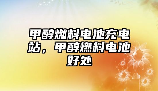 甲醇燃料電池充電站，甲醇燃料電池好處