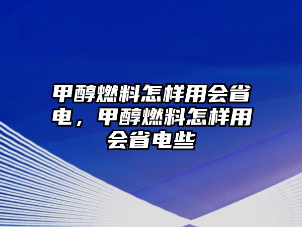 甲醇燃料怎樣用會省電，甲醇燃料怎樣用會省電些