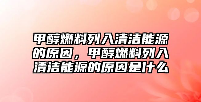 甲醇燃料列入清潔能源的原因，甲醇燃料列入清潔能源的原因是什么